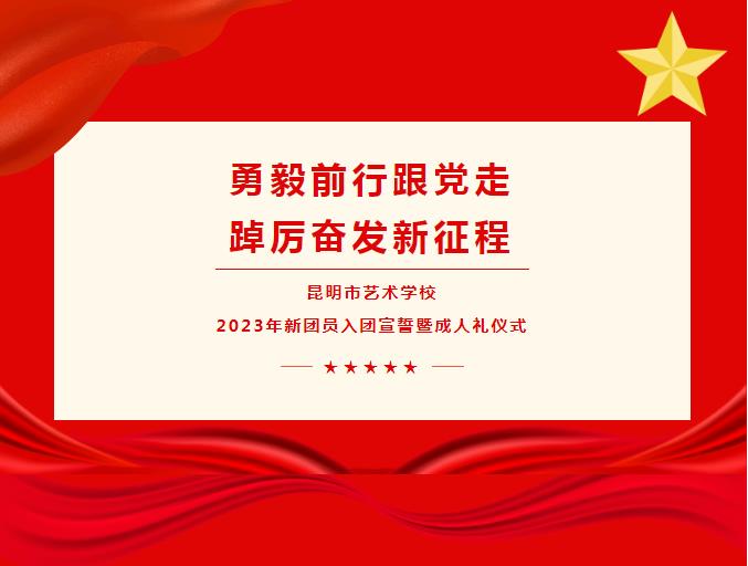 【校园动态】勇毅前行跟党走，踔厉奋发新征程 昆明市艺术学校2023年新团员入团宣誓暨成人礼仪式