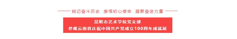 【艺校党建】铭记奋斗历史 感悟初心使命 凝聚奋进力量——昆明市艺术学校党支部参观云南省庆祝中国共产党成立100周年成就展